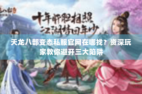 天龙八部变态私服官网在哪找?资深玩家教你避开三大陷阱 天龙八部变态私服官网在哪找?资深玩家教你避开三大陷阱