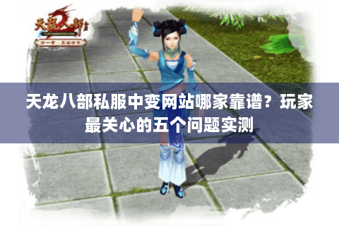 天龙八部私服中变网站哪家靠谱？玩家最关心的五个问题实测