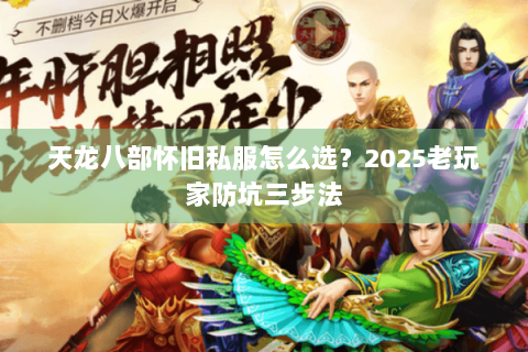 天龙八部怀旧私服怎么选?2025老玩家防坑三步法 天龙八部怀旧私服怎么选?2025老玩家防坑三步法