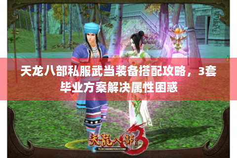 天龙八部私服武当装备搭配攻略，3套毕业方案解决属性困惑