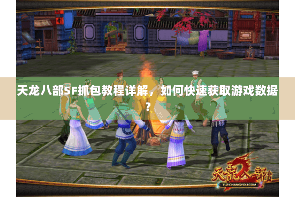 天龙八部SF抓包教程详解，如何快速获取游戏数据？