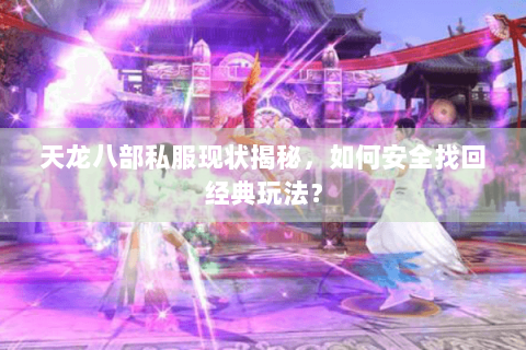 天龙八部私服现状揭秘，如何安全找回经典玩法？