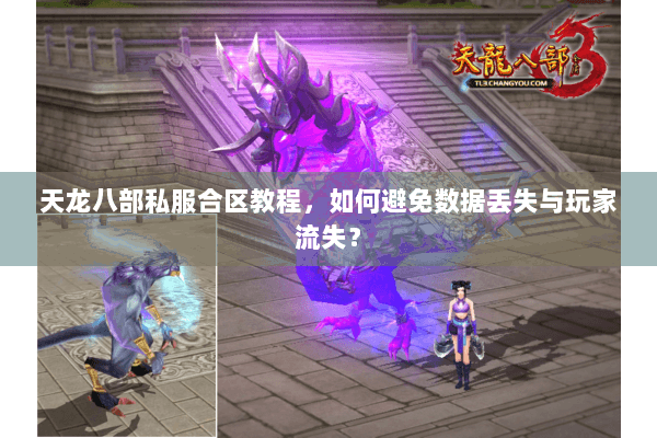 天龙八部私服合区教程,如何避免数据丢失与玩家流失? 天龙八部私服合区教程,如何避免数据丢失与玩家流失?