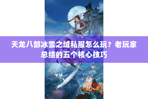 天龙八部冰雪之域私服怎么玩？老玩家总结的五个核心技巧