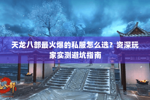 天龙八部最火爆的私服怎么选？资深玩家实测避坑指南