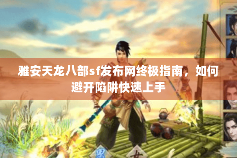 雅安天龙八部sf发布网终极指南，如何避开陷阱快速上手