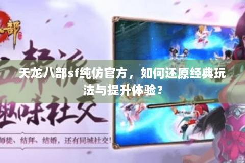 天龙八部sf纯仿官方,如何还原经典玩法与提升体验? 天龙八部sf纯仿官方,如何还原经典玩法与提升体验?