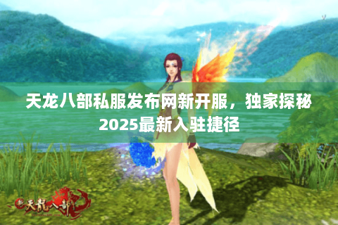 天龙八部私服发布网新开服，独家探秘2025最新入驻捷径