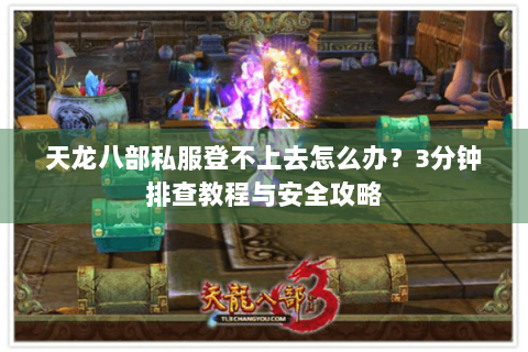 天龙八部私服登不上去怎么办？3分钟排查教程与安全攻略