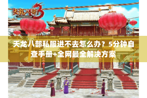 天龙八部私服进不去怎么办?5分钟自查手册+全网最全解决方案 天龙八部私服进不去怎么办?5分钟自查手册+全网最全解决方案