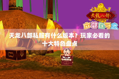 天龙八部私服有什么版本?玩家必看的十大特色盘点 天龙八部私服有什么版本?玩家必看的十大特色盘点