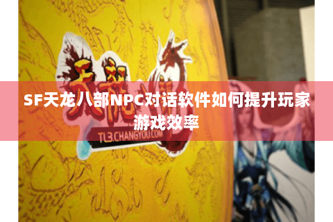 SF天龙八部NPC对话软件如何提升玩家游戏效率 SF天龙八部NPC对话软件如何提升玩家游戏效率