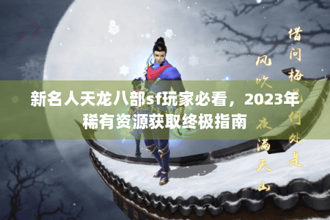 新名人天龙八部sf玩家必看,2023年稀有资源获取终极指南 新名人天龙八部sf玩家必看,2023年稀有资源获取终极指南