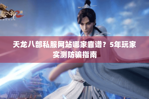 天龙八部私服网站哪家靠谱?5年玩家实测防骗指南 天龙八部私服网站哪家靠谱?5年玩家实测防骗指南