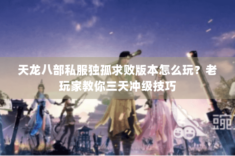 天龙八部私服独孤求败版本怎么玩?老玩家教你三天冲级技巧 天龙八部私服独孤求败版本怎么玩?老玩家教你三天冲级技巧