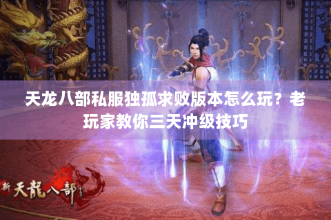 天龙八部私服独孤求败版本怎么玩?老玩家教你三天冲级技巧 天龙八部私服独孤求败版本怎么玩?老玩家教你三天冲级技巧