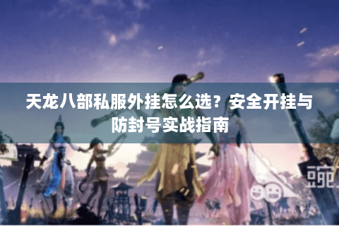 天龙八部私服外挂怎么选?安全开挂与防封号实战指南 天龙八部私服外挂怎么选?安全开挂与防封号实战指南