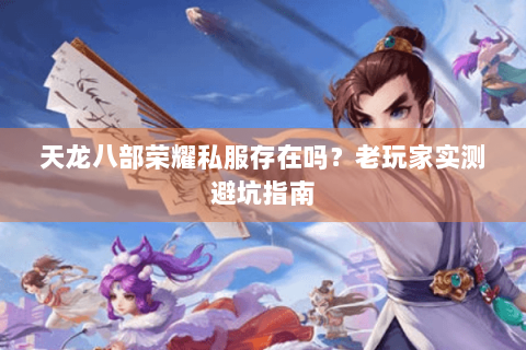 天龙八部荣耀私服存在吗?老玩家实测避坑指南 天龙八部荣耀私服存在吗?老玩家实测避坑指南