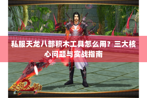 私服天龙八部积木工具怎么用?三大核心问题与实战指南 私服天龙八部积木工具怎么用?三大核心问题与实战指南