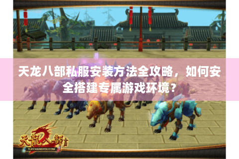 天龙八部私服安装方法全攻略，如何安全搭建专属游戏环境？