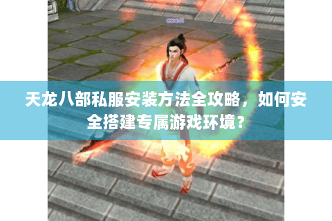 天龙八部私服安装方法全攻略，如何安全搭建专属游戏环境？