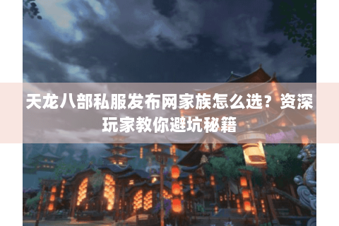 天龙八部私服发布网家族怎么选?资深玩家教你避坑秘籍 天龙八部私服发布网家族怎么选?资深玩家教你避坑秘籍