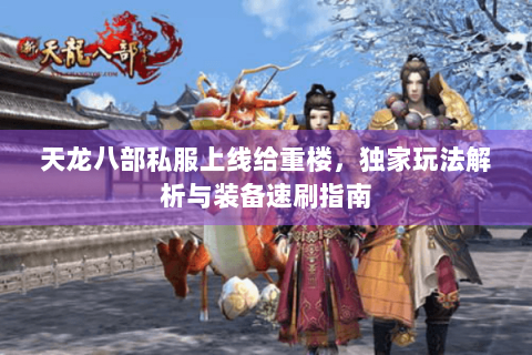 天龙八部私服上线给重楼,独家玩法解析与装备速刷指南 天龙八部私服上线给重楼,独家玩法解析与装备速刷指南