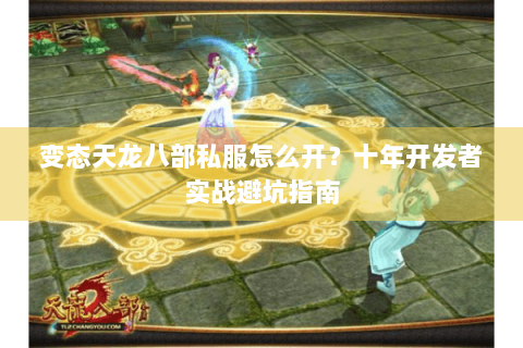 变态天龙八部私服怎么开?十年开发者实战避坑指南 变态天龙八部私服怎么开?十年开发者实战避坑指南