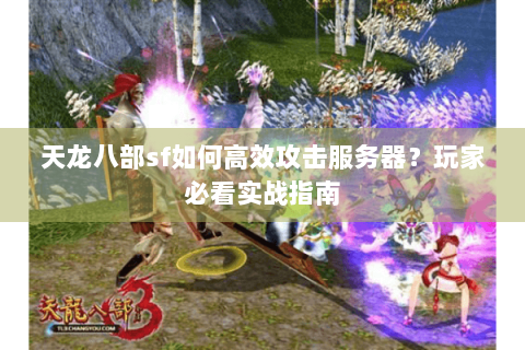 天龙八部sf如何高效攻击服务器?玩家必看实战指南 天龙八部sf如何高效攻击服务器?玩家必看实战指南