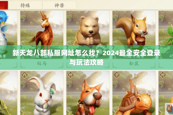 新天龙八部私服网址怎么找？2024最全安全登录与玩法攻略