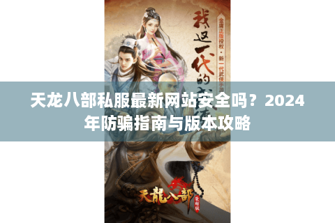 天龙八部私服最新网站安全吗？2024年防骗指南与版本攻略