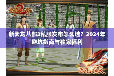 新天龙八部3私服发布怎么选？2024年避坑指南与独家福利