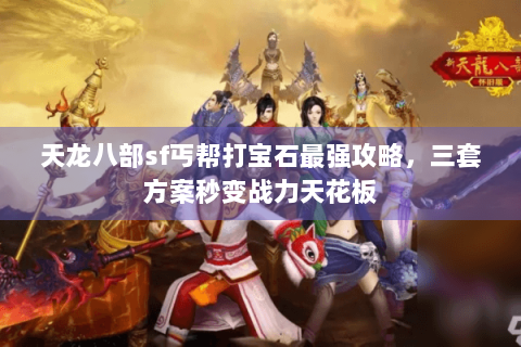 天龙八部sf丐帮打宝石最强攻略,三套方案秒变战力天花板 天龙八部sf丐帮打宝石最强攻略,三套方案秒变战力天花板