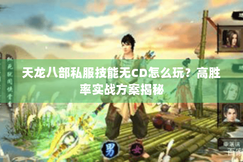 天龙八部私服技能无CD怎么玩?高胜率实战方案揭秘 天龙八部私服技能无CD怎么玩?高胜率实战方案揭秘