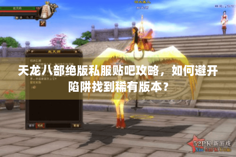 天龙八部绝版私服贴吧攻略,如何避开陷阱找到稀有版本? 天龙八部绝版私服贴吧攻略,如何避开陷阱找到稀有版本?