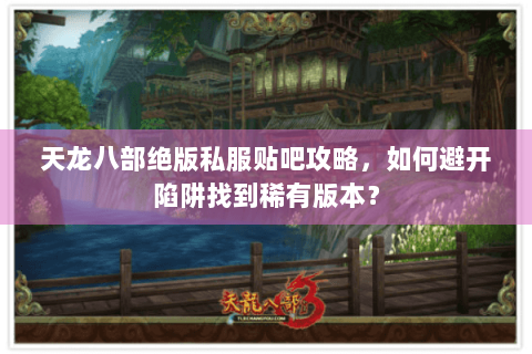 天龙八部绝版私服贴吧攻略,如何避开陷阱找到稀有版本? 天龙八部绝版私服贴吧攻略,如何避开陷阱找到稀有版本?