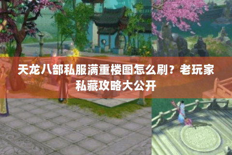 天龙八部私服满重楼图怎么刷？老玩家私藏攻略大公开