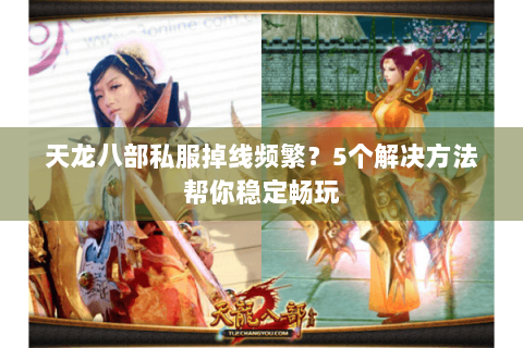 天龙八部私服掉线频繁?5个解决方法帮你稳定畅玩 天龙八部私服掉线频繁?5个解决方法帮你稳定畅玩