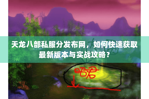 天龙八部私服分发布网，如何快速获取最新版本与实战攻略？