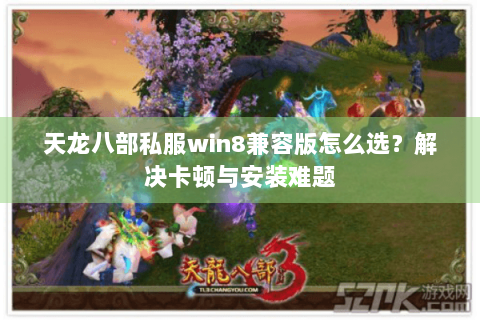天龙八部私服win8兼容版怎么选？解决卡顿与安装难题
