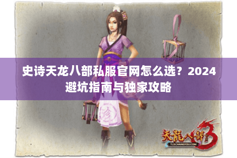 史诗天龙八部私服官网怎么选?2024避坑指南与独家攻略 史诗天龙八部私服官网怎么选?2024避坑指南与独家攻略