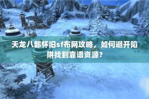 天龙八部怀旧sf布网攻略,如何避开陷阱找到靠谱资源? 天龙八部怀旧sf布网攻略,如何避开陷阱找到靠谱资源?