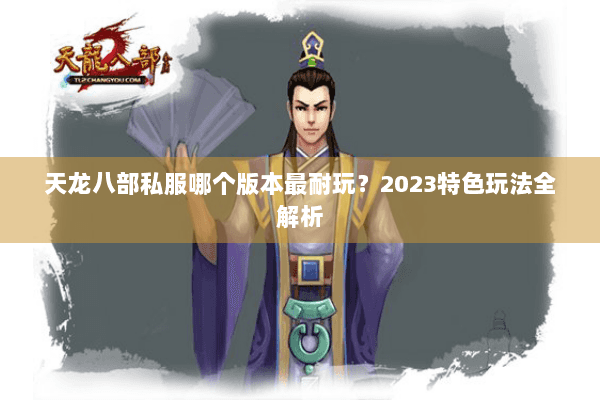 天龙八部私服哪个版本最耐玩?2023特色玩法全解析 天龙八部私服哪个版本最耐玩?2023特色玩法全解析
