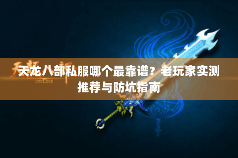 天龙八部私服哪个最靠谱?老玩家实测推荐与防坑指南 天龙八部私服哪个最靠谱?老玩家实测推荐与防坑指南