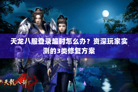 天龙八服登录超时怎么办？资深玩家实测的3类修复方案