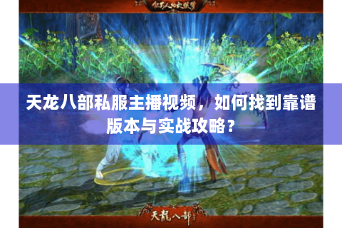 天龙八部私服主播视频，如何找到靠谱版本与实战攻略？