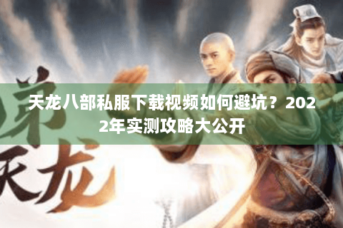 天龙八部私服下载视频如何避坑？2022年实测攻略大公开