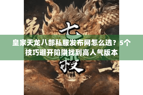皇家天龙八部私服发布网怎么选?5个技巧避开陷阱找到高人气版本 皇家天龙八部私服发布网怎么选?5个技巧避开陷阱找到高人气版本