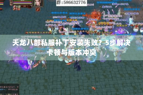 天龙八部私服补丁安装失败?5步解决卡顿与版本冲突 天龙八部私服补丁安装失败?5步解决卡顿与版本冲突