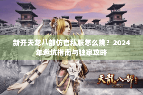 新开天龙八部仿官私服怎么挑?2024年避坑指南与独家攻略 新开天龙八部仿官私服怎么挑?2024年避坑指南与独家攻略